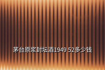 茅臺(tái)原漿封壇酒1949 52多少錢