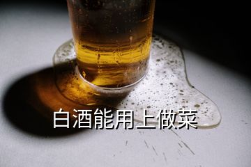 白酒能用上做菜