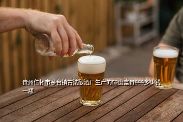 貴州仁懷市茅臺(tái)鎮(zhèn)古法釀酒廠生產(chǎn)的52度富貴999多少錢一瓶