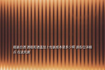 瓶裝白酒 酒瓶和酒蓋加上包裝成本是多少啊 請各位詳細點 在這先謝