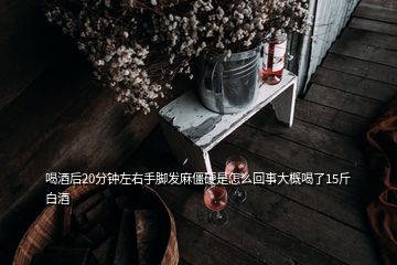 喝酒后20分鐘左右手腳發(fā)麻僵硬是怎么回事大概喝了15斤白酒