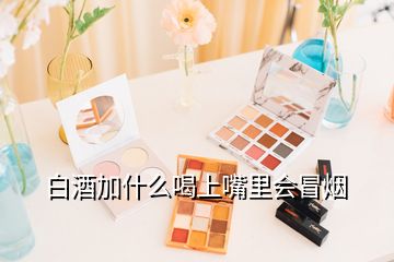 白酒加什么喝上嘴里會(huì)冒煙