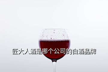 匠大人酒是哪個(gè)公司的白酒品牌