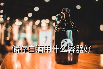 儲(chǔ)存白酒用什么容器好