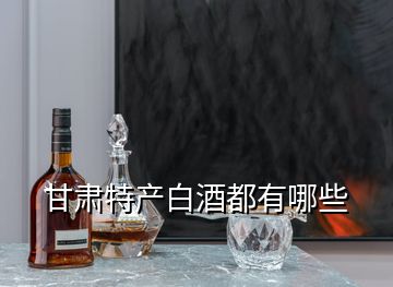 甘肅特產(chǎn)白酒都有哪些