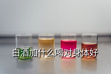 白酒加什么喝對身體好