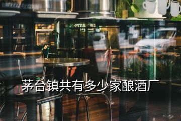 茅臺鎮(zhèn)共有多少家釀酒廠