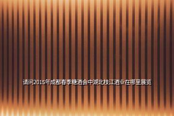 請問2015年成都春季糖酒會中湖北枝江酒業(yè)在哪里展覽