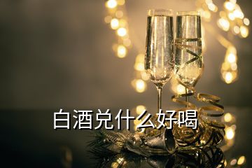 白酒兌什么好喝