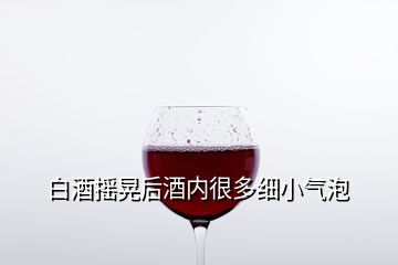 白酒搖晃后酒內(nèi)很多細(xì)小氣泡