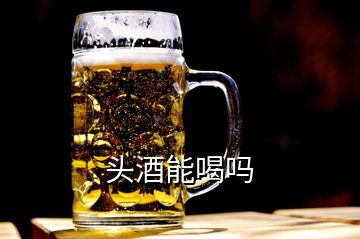 頭酒能喝嗎