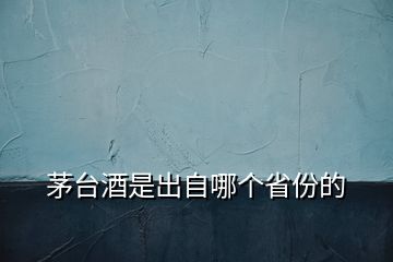 茅臺酒是出自哪個(gè)省份的
