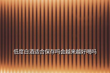 低度白酒適合保存嗎會(huì)越來(lái)越好喝嗎