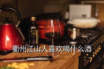 衢州江山人喜歡喝什么酒