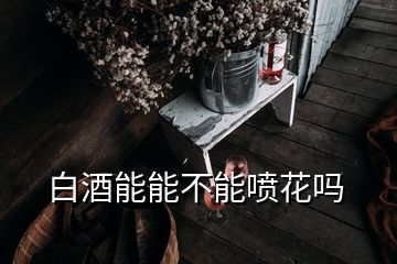 白酒能能不能噴花嗎