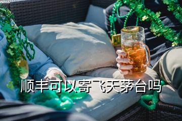 順豐可以寄飛天茅臺嗎