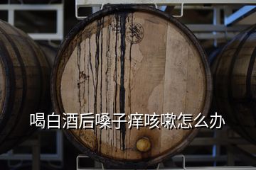 喝白酒后嗓子癢咳嗽怎么辦