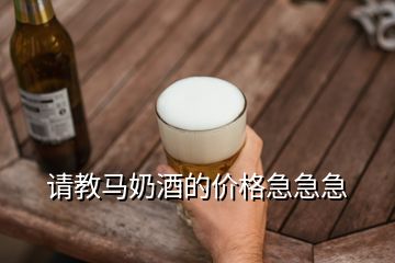 請(qǐng)教馬奶酒的價(jià)格急急急