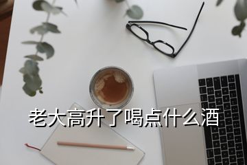 老大高升了喝點什么酒