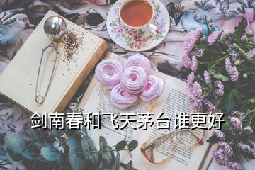 劍南春和飛天茅臺(tái)誰(shuí)更好