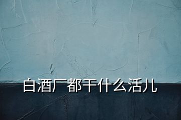 白酒廠都干什么活兒