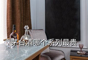 茅臺(tái)酒哪個(gè)系列最貴