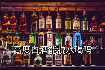 高度白酒能脫水喝嗎