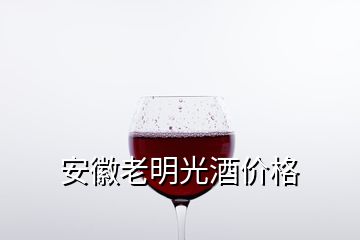 安徽老明光酒價格