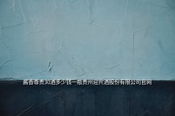 醬香尊貴30酒多少錢一瓶貴州迎賓酒股份有限公司官網(wǎng)