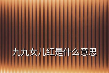 九九女兒紅是什么意思