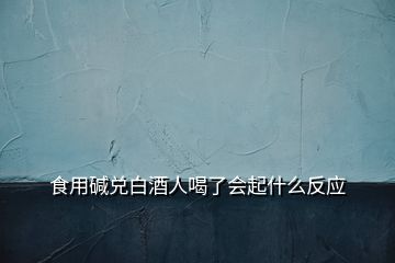 食用堿兌白酒人喝了會起什么反應