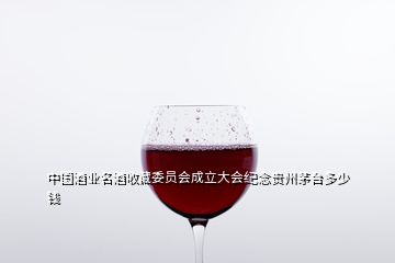 中國酒業(yè)名酒收藏委員會成立大會紀(jì)念貴州茅臺多少錢