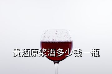 貴酒原漿酒多少錢一瓶