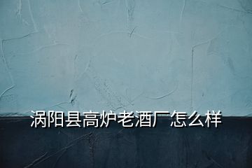 渦陽縣高爐老酒廠怎么樣