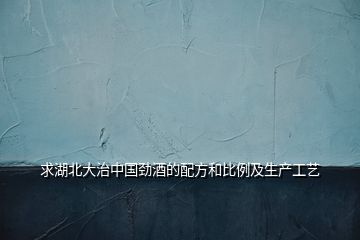 求湖北大治中國勁酒的配方和比例及生產(chǎn)工藝