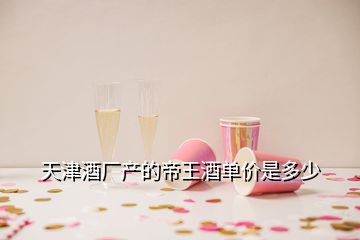 天津酒廠產(chǎn)的帝王酒單價是多少