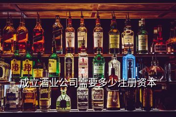 成立酒業(yè)公司需要多少注冊(cè)資本