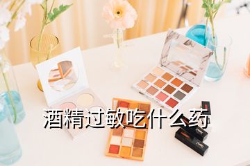 酒精過敏吃什么藥