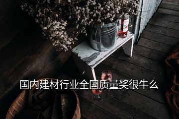 國內(nèi)建材行業(yè)全國質(zhì)量獎很牛么