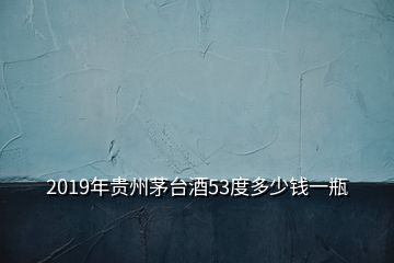 2019年貴州茅臺(tái)酒53度多少錢(qián)一瓶