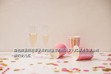 魯迅故里附近哪里買的到正宗的紹興女兒紅釀酒有限公司釀的女兒紅