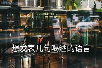 想發(fā)表幾句喝酒的語言