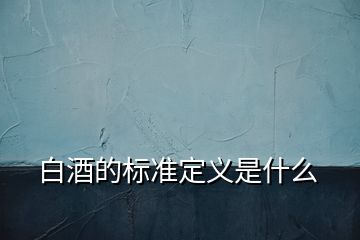 白酒的標(biāo)準(zhǔn)定義是什么