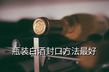 瓶裝白酒封口方法最好