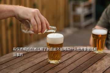 有保質(zhì)期的白酒過(guò)期了到底能不能喝有什么危害要是過(guò)期沒(méi)事的