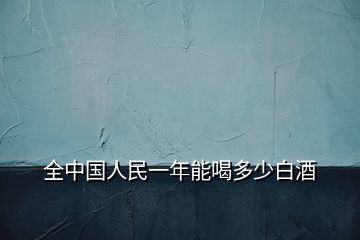 全中國(guó)人民一年能喝多少白酒