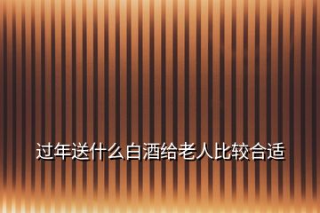 過年送什么白酒給老人比較合適