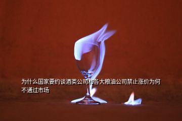 為什么國(guó)家要約談酒類公司和各大糧油公司禁止?jié)q價(jià)為何不通過市場(chǎng)