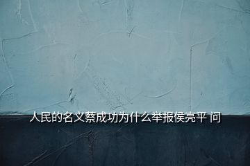 人民的名義蔡成功為什么舉報(bào)侯亮平 問(wèn)