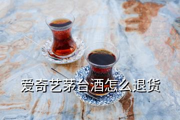 愛奇藝茅臺酒怎么退貨